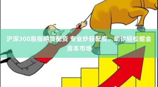 沪深300股指期货配资 专业炒股配资，助你轻松掘金资本市场