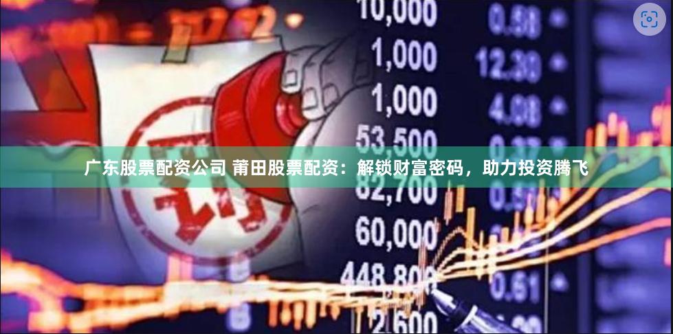 广东股票配资公司 莆田股票配资：解锁财富密码，助力投资腾飞
