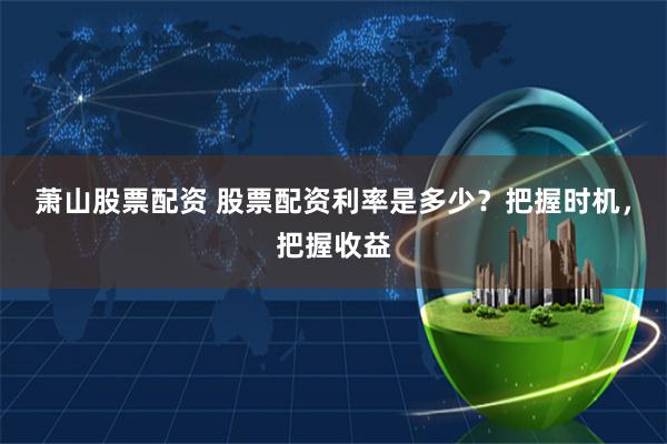萧山股票配资 股票配资利率是多少？把握时机，把握收益