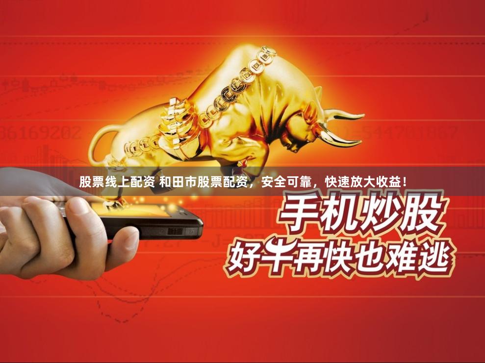 股票线上配资 和田市股票配资，安全可靠，快速放大收益！