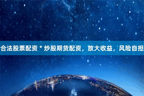 合法股票配资 * 炒股期货配资，放大收益，风险自担