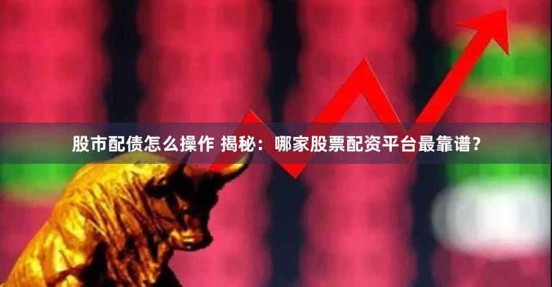 股市配债怎么操作 揭秘：哪家股票配资平台最靠谱？