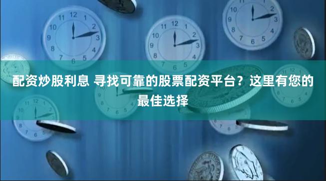 配资炒股利息 寻找可靠的股票配资平台？这里有您的最佳选择