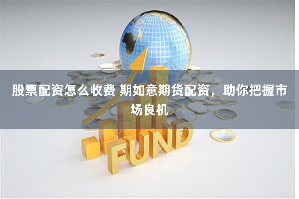 股票配资怎么收费 期如意期货配资，助你把握市场良机