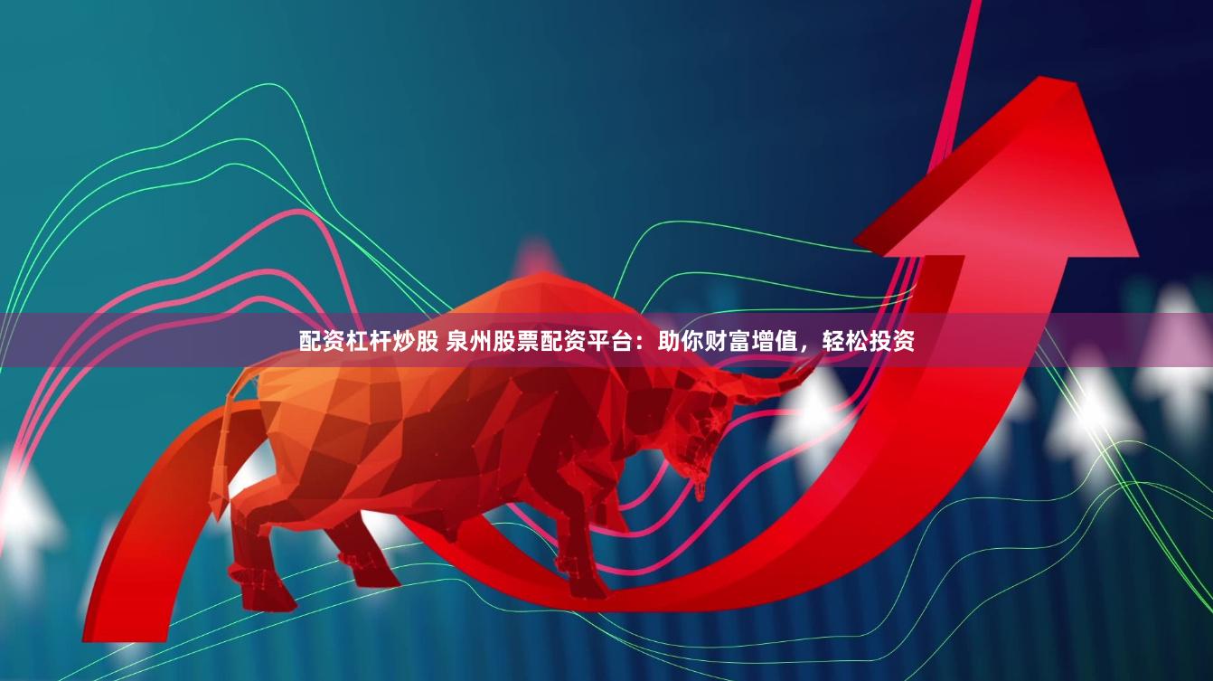 配资杠杆炒股 泉州股票配资平台：助你财富增值，轻松投资