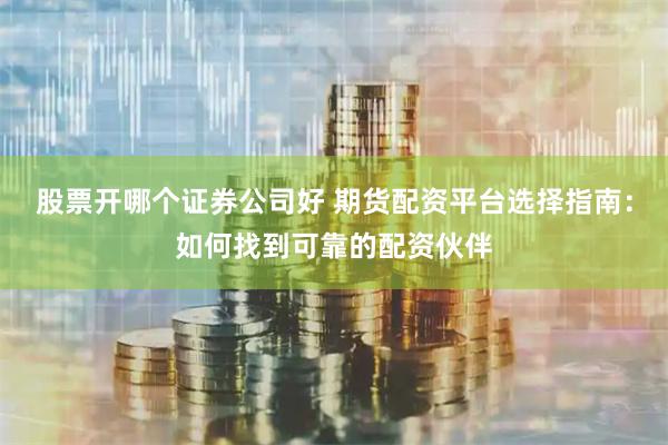 股票开哪个证券公司好 期货配资平台选择指南：如何找到可靠的配资伙伴