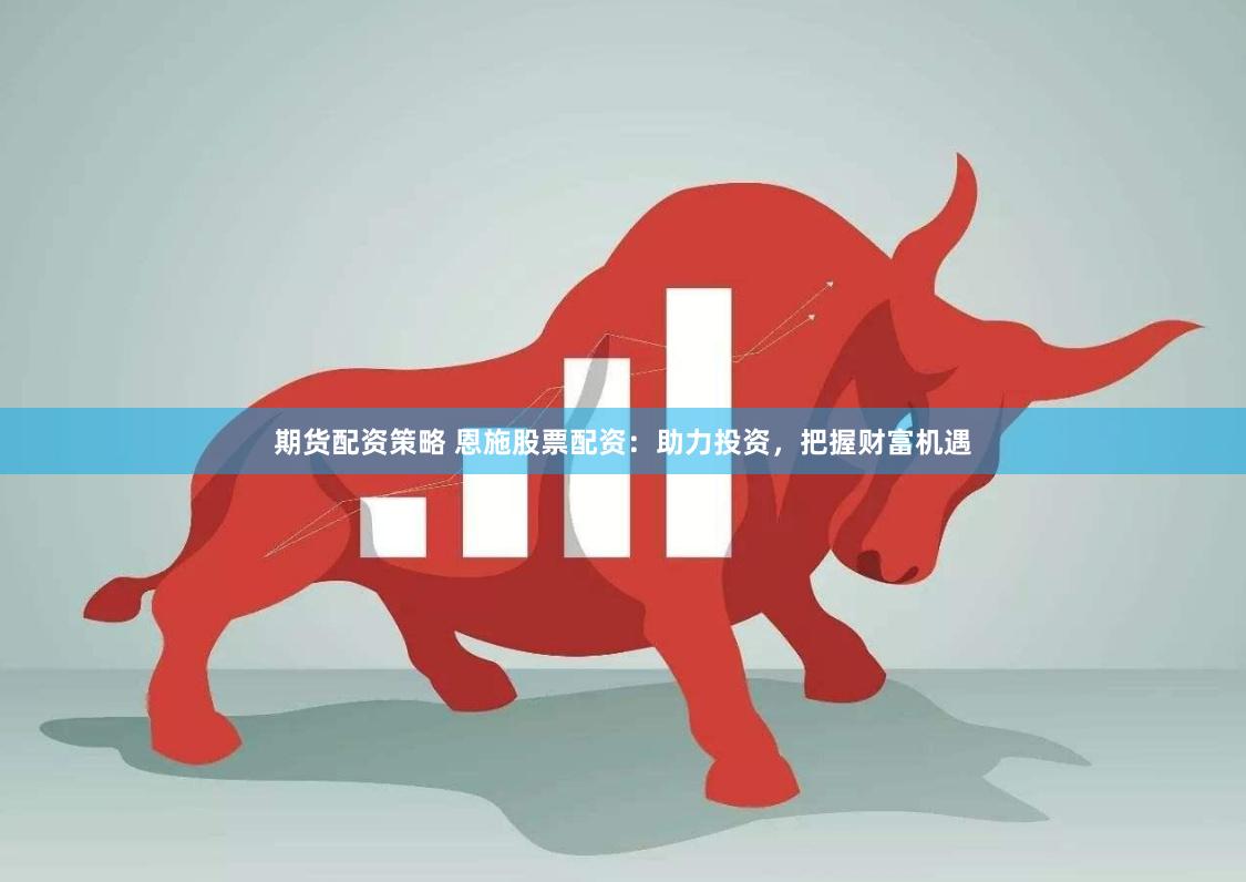 期货配资策略 恩施股票配资：助力投资，把握财富机遇