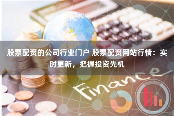 股票配资的公司行业门户 股票配资网站行情：实时更新，把握投资先机