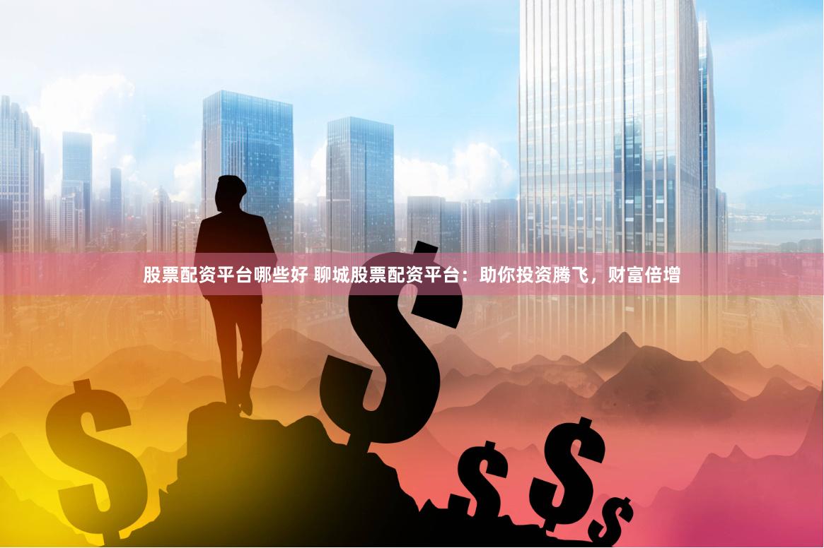 股票配资平台哪些好 聊城股票配资平台：助你投资腾飞，财富倍增