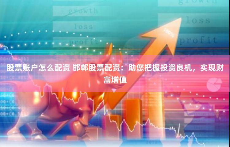 股票账户怎么配资 邯郸股票配资：助您把握投资良机，实现财富增值