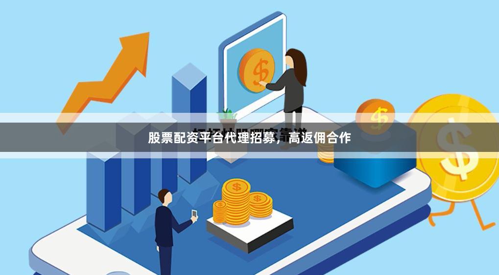 股票配资平台代理招募，高返佣合作